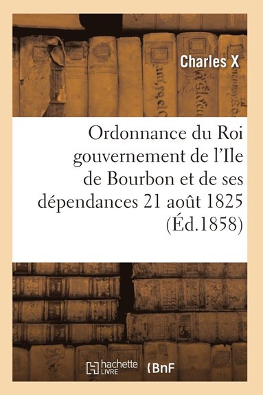 bokomslag Ordonnance Du Roi Concernant Le Gouvernement de l'Ile de Bourbon Et de Ses Dépendances 21 Août 1825