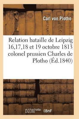 Relation de la Bataille de Leipzig 16, 17, 18 Et 19 Octobre 1813 Colonel Prussien Charles de Plotho 1