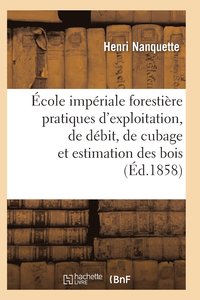 bokomslag Ecole Imperiale Forestiere Pratiques d'Exploitation, de Debit, de Cubage Et d'Estimation Des Bois