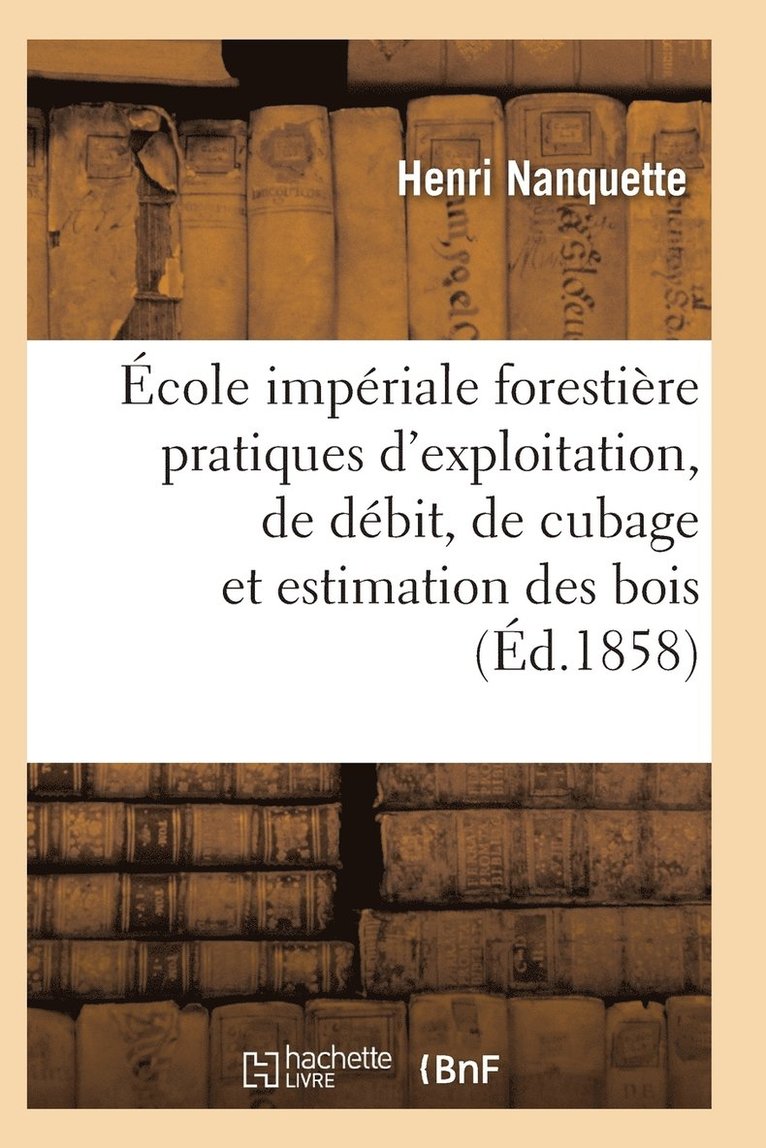 Ecole Imperiale Forestiere Pratiques d'Exploitation, de Debit, de Cubage Et d'Estimation Des Bois 1