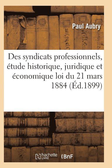 bokomslag Des Syndicats Professionnels, Étude Historique, Juridique Et Économique de la Loi Du 21 Mars 1884
