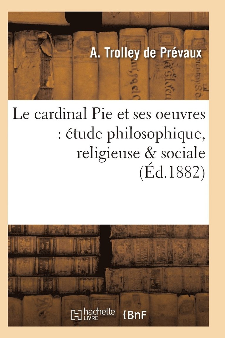 Le Cardinal Pie Et Ses Oeuvres: Etude Philosophique, Religieuse & Sociale 1