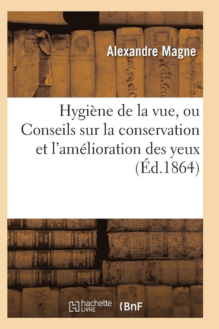 Hygiene de la Vue, Ou Conseils Sur La Conservation Et l'Amelioration Des Yeux 3e Ed 1