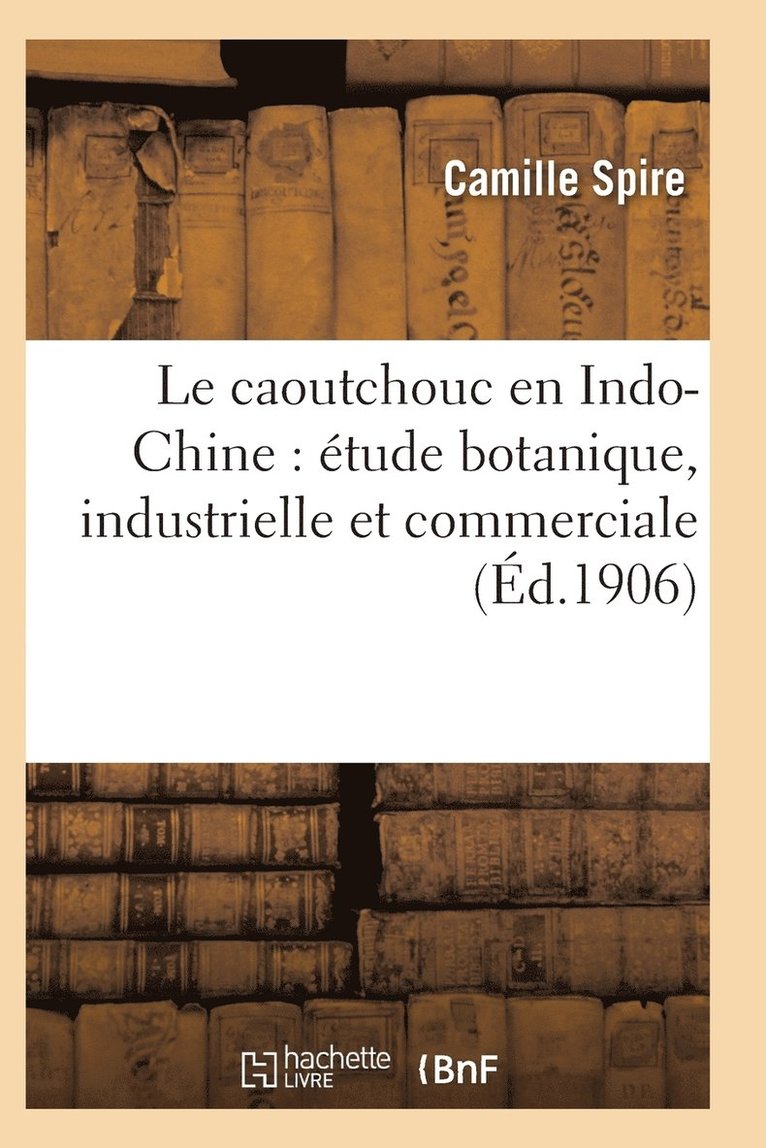 Le Caoutchouc En Indo-Chine: Etude Botanique, Industrielle Et Commerciale 1