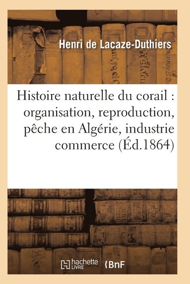 bokomslag Histoire Naturelle Du Corail: Organisation, Reproduction, Peche En Algerie, Industrie Et Commerce