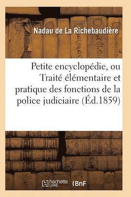 Petite Encyclopedie, Ou Traite Elementaire Et Pratique Des Fonctions de la Police Judiciaire 1