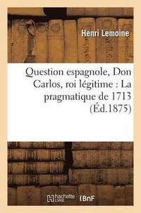 bokomslag Question Espagnole, Don Carlos, Roi Legitime: T01 La Pragmatique de 1713