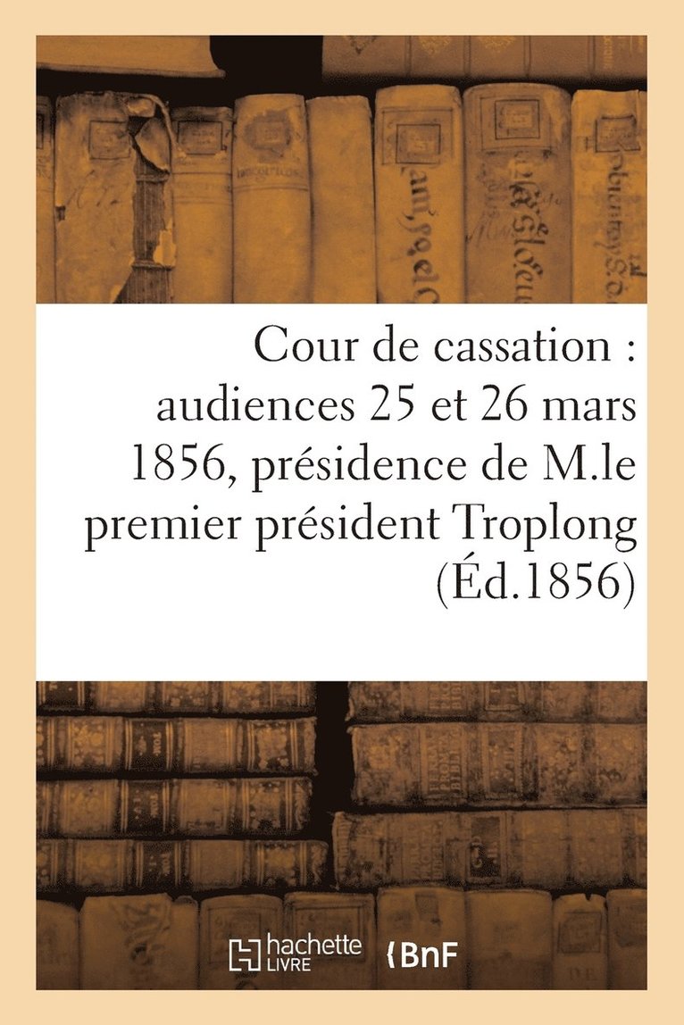 Cour de Cassation: Audiences Des 25 Et 26 Mars 1856, Presidence de M. Le Premier President Troplong 1