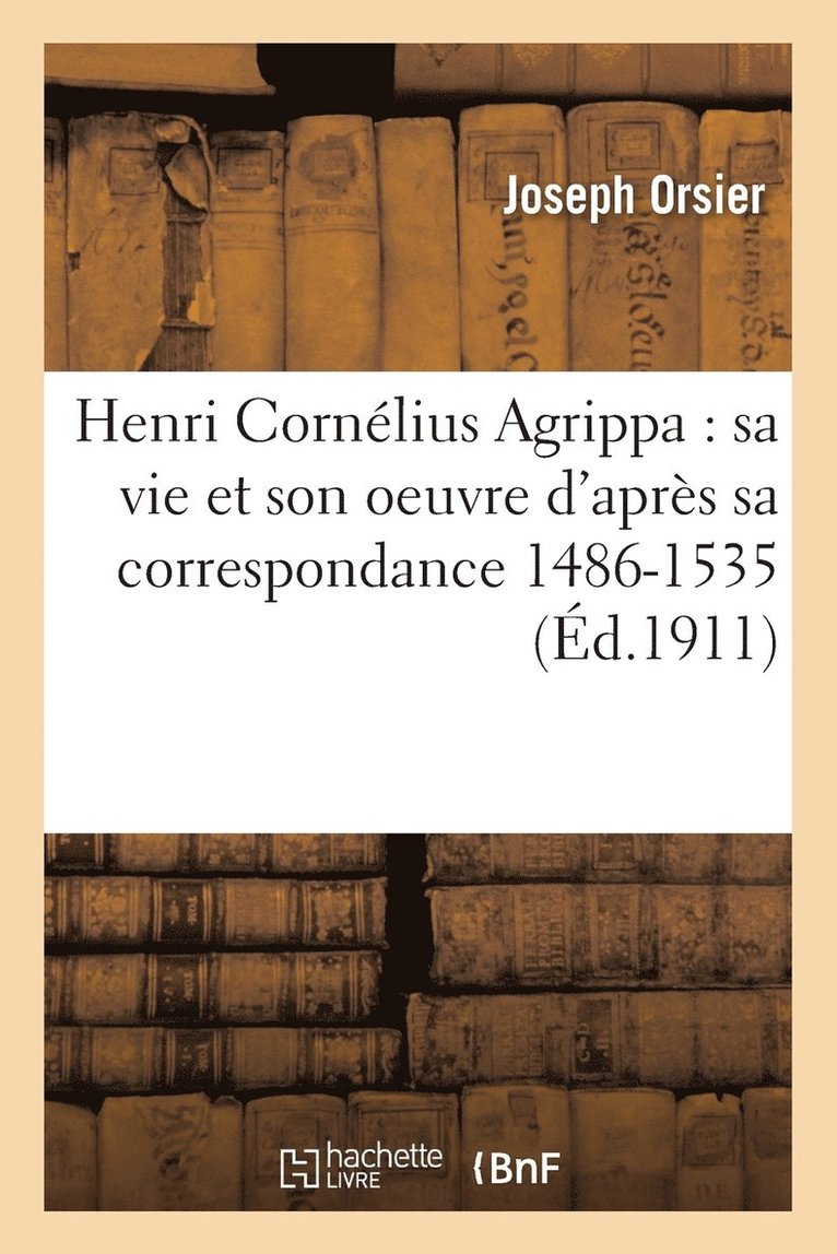 Henri Cornlius Agrippa: Sa Vie Et Son Oeuvre d'Aprs Sa Correspondance 1486-1535 1