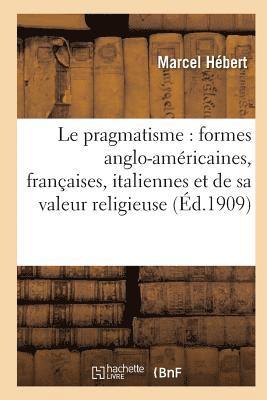 Le Pragmatisme: tude Formes Anglo-Amricaines, Franaises, Italiennes Et Valeur Religieuse 2e d 1