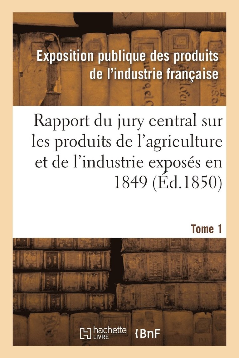 Rapport Du Jury Central Sur Les Produits de l'Agriculture Et de l'Industrie Exposes En 1849. Tome 1 1