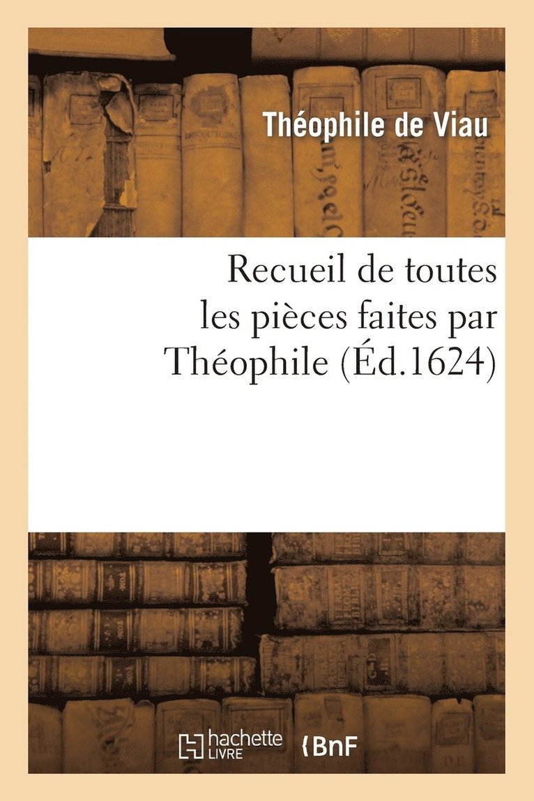 Recueil de Toutes Les Pices Faites Par Thophile, Depuis Sa Prise Jusques  Prsent. 1