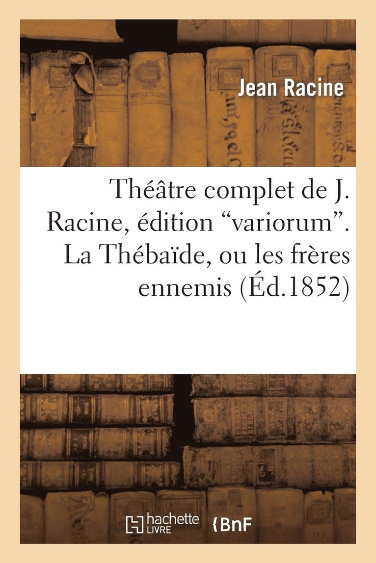 Thtre Complet de J. Racine, dition Variorum. La Thbade, Ou Les Frres Ennemis 1