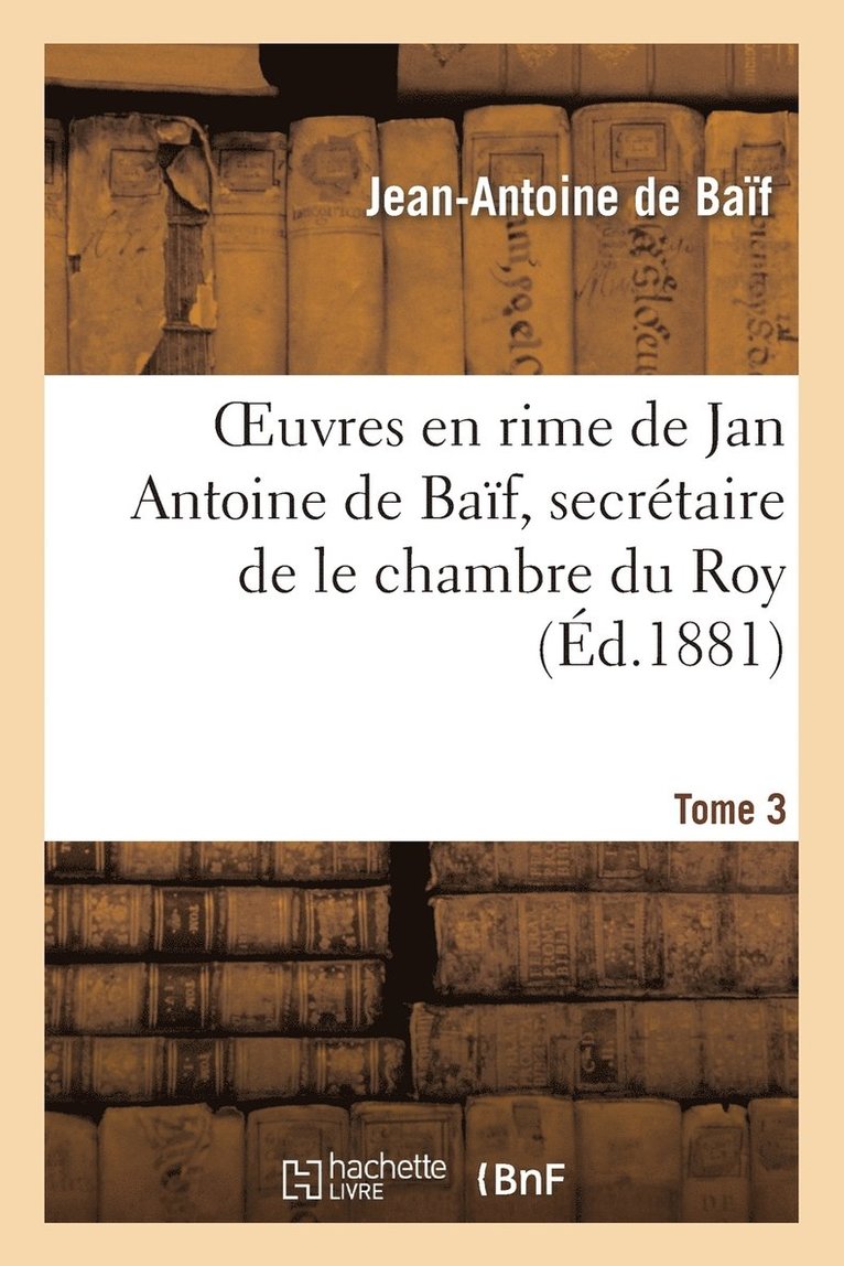 Euvres En Rime de Jan Antoine de Baf, Secrtaire de Le Chambre Du Roy. Tome 3 1