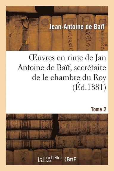Jean-Antoine de Baïf - Euvres En Rime de Jan Antoine de Baïf, Secrétaire de Le Chambre Du Roy. Tome 2, Häftad