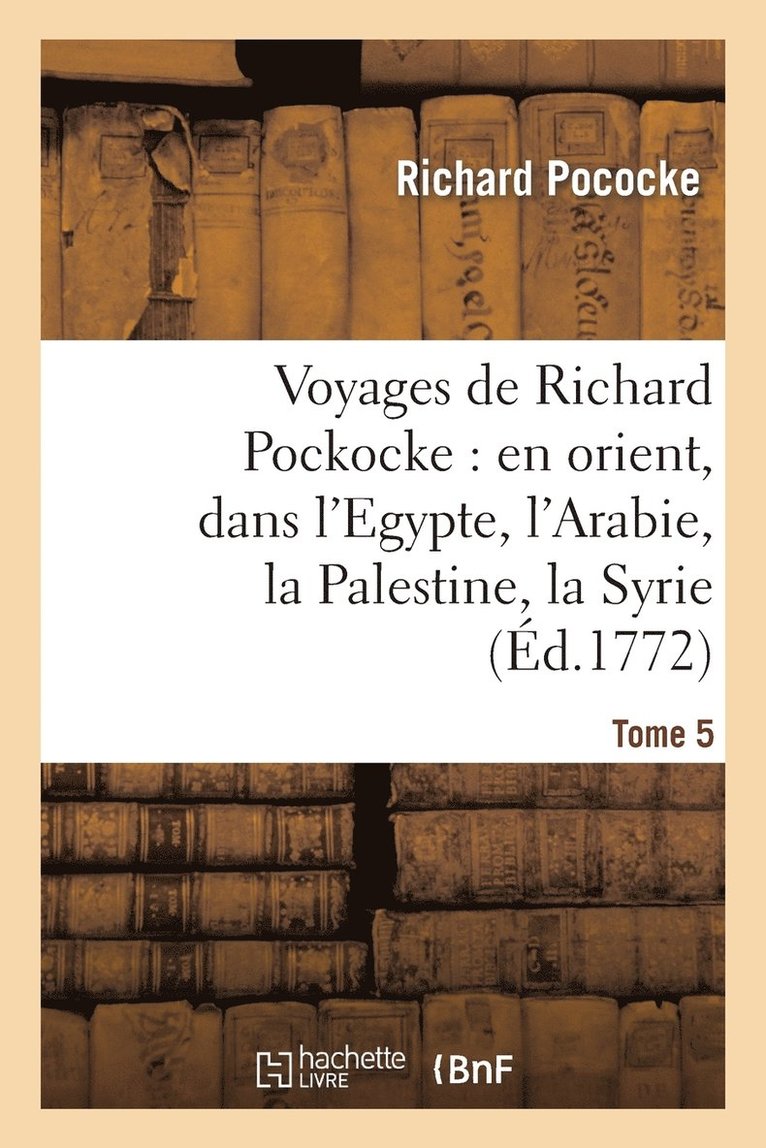 Voyages de Richard Pockocke: En Orient, Dans l'Egypte, l'Arabie, La Palestine, La Syrie. T. 5 1