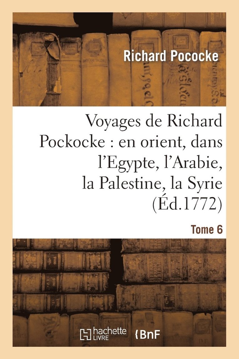 Voyages de Richard Pockocke: En Orient, Dans l'Egypte, l'Arabie, La Palestine, La Syrie. T. 6