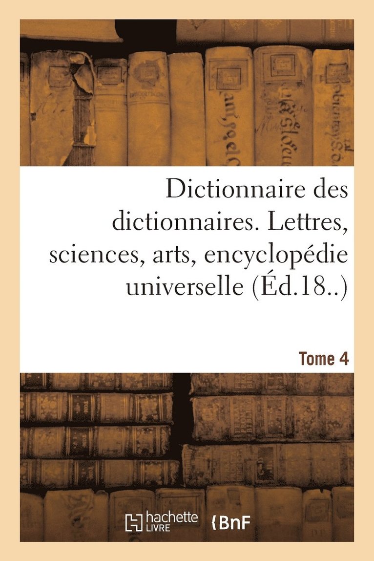 Dictionnaire Des Dictionnaires. Lettres, Sciences, Arts. T. 4, Etre-Malintentionne 1