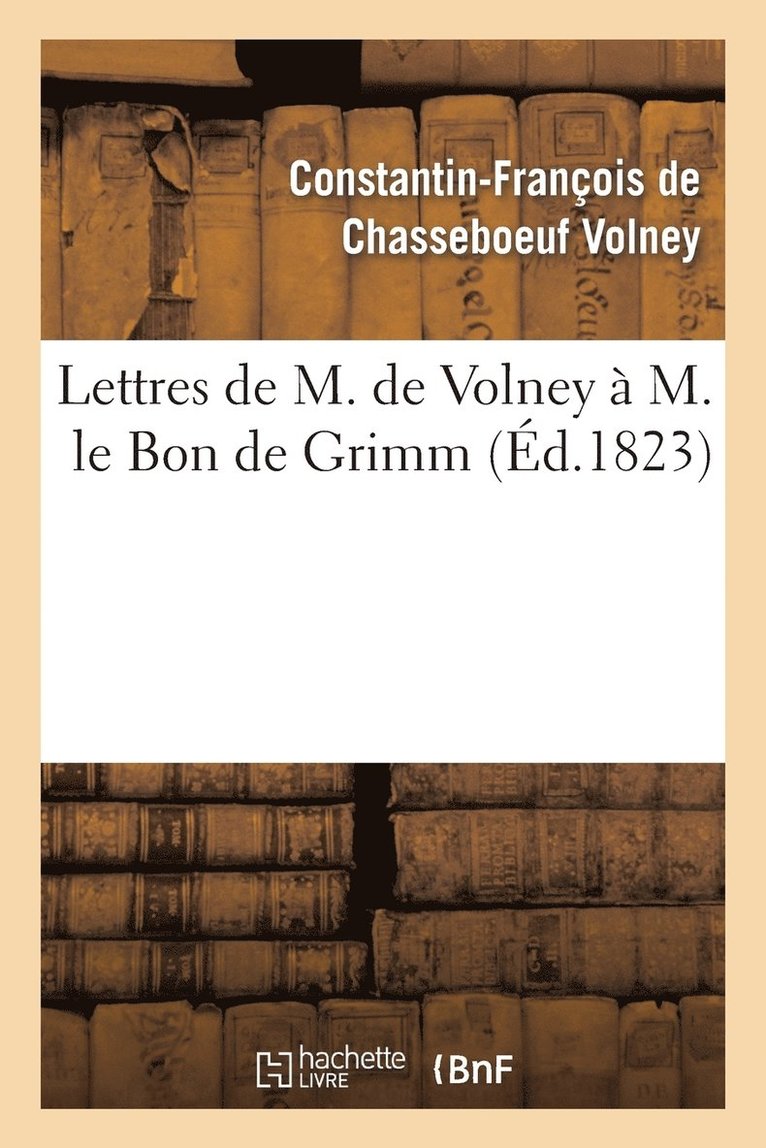 Lettres de M. de Volney A M. Le Bon de Grimm, Charge Des Affaires de S. M. l'Imp Des Russies A Paris 1