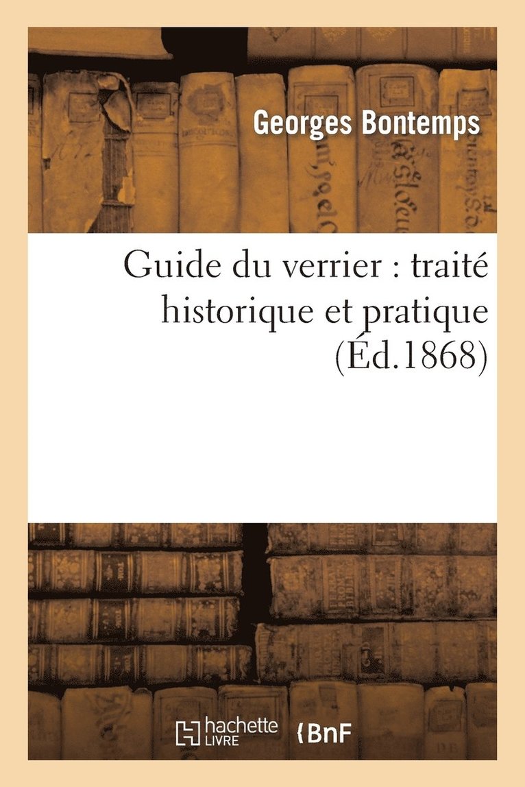 Guide Du Verrier: Traite Historique Et Pratique de la Fabrication Des Verres, Cristaux, Vitraux 1