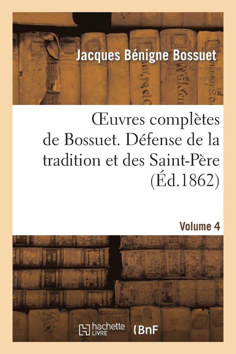 Oeuvres Compltes de Bossuet. Vol. 4 Dfense de la Tradition Et Des Saint-Pres 1