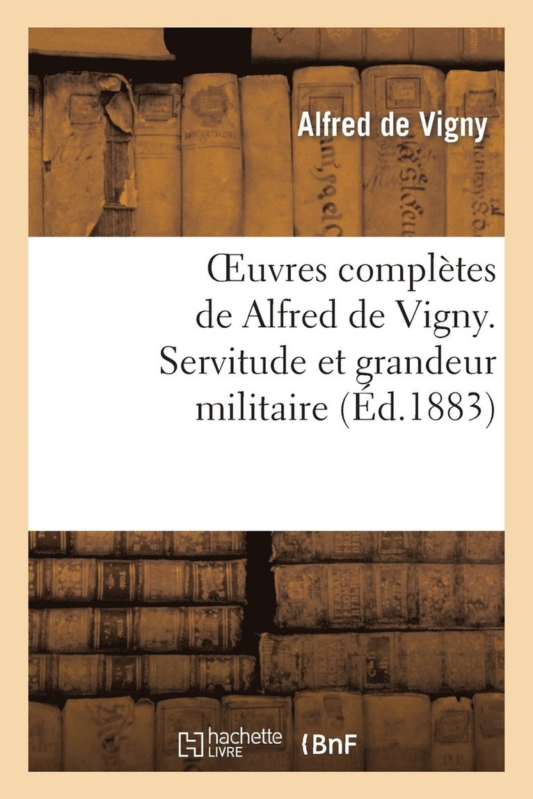 Oeuvres Compltes de Alfred de Vigny. Servitude Et Grandeur Militaire 1