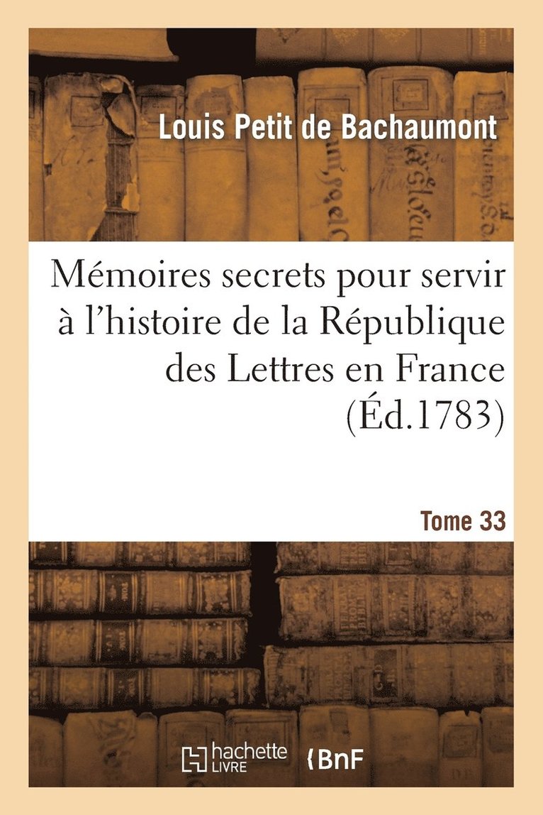 Mmoires Secrets Pour Servir  l'Hist de la Rp Des Lettres En France, Depuis MDCCLXII T. 33 1
