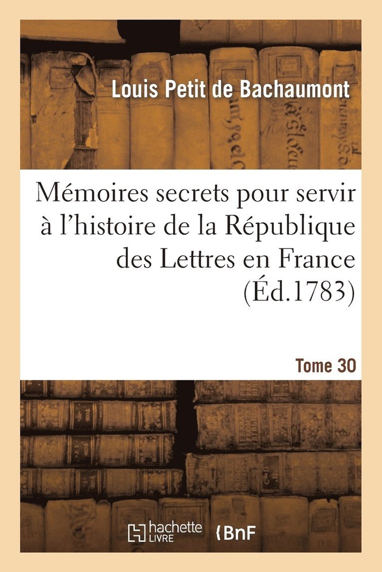 Mmoires Secrets Pour Servir  l'Hist de la Rp Des Lettres En France, Depuis MDCCLXII T. 30 1