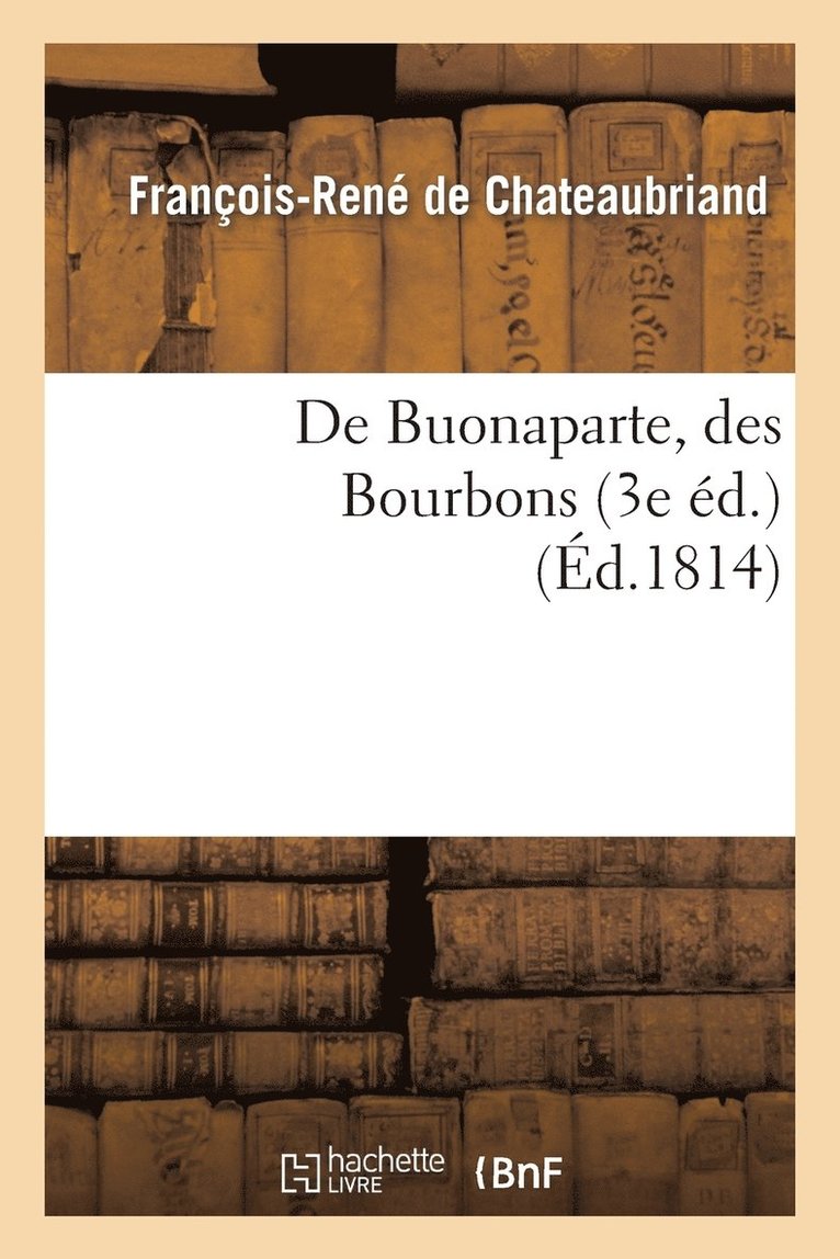 de Buonaparte, Des Bourbons, Et de la Nécessité de Se Rallier À Nos Princes Légitimes: Pour Le Bonheur de la France Et Celui de l'Europe (3e Éd.)