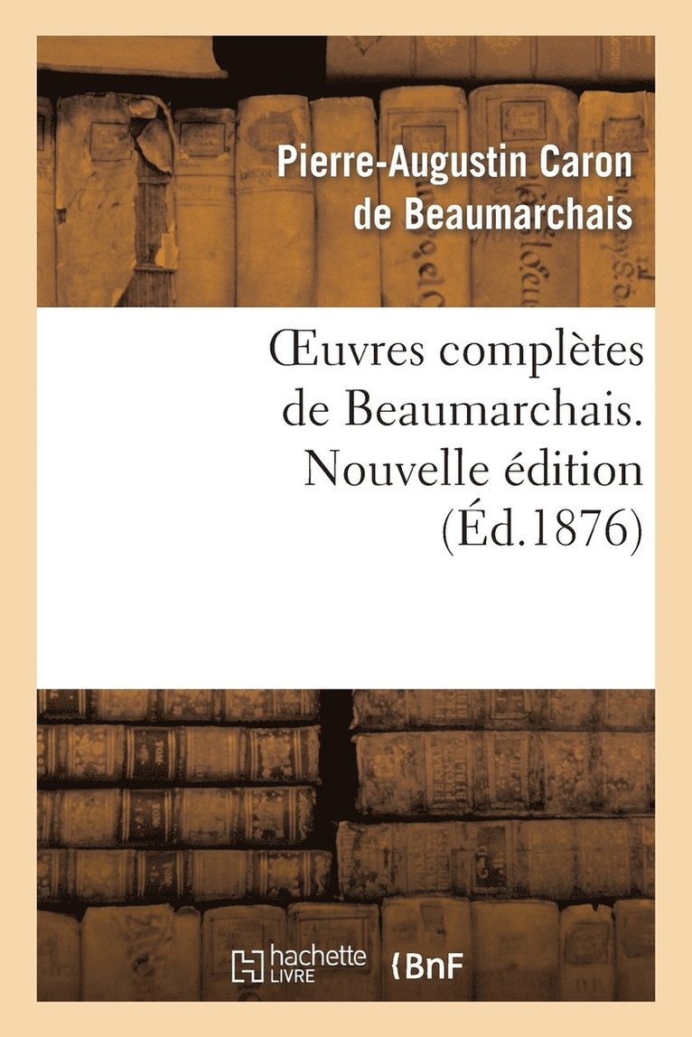 Oeuvres Compltes de Beaumarchais. Nouv d, Augmente 4 Pices de Thtre Et de Docs Divers Indits 1