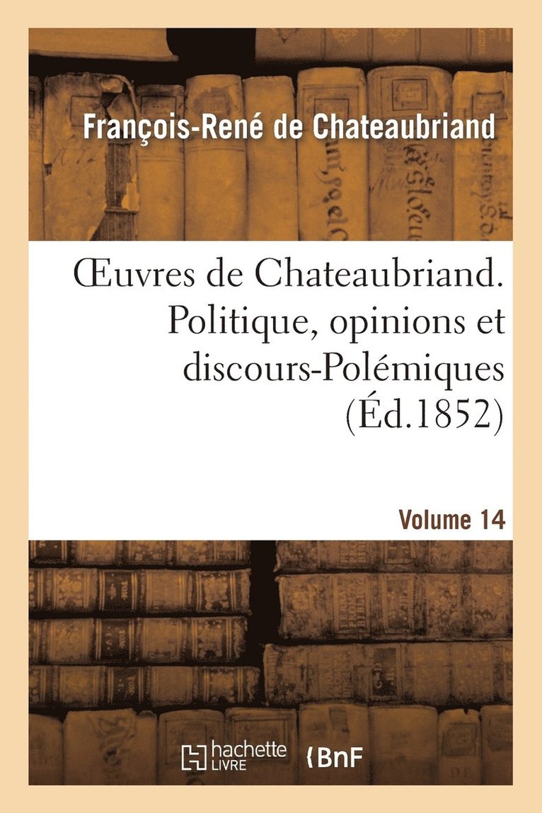 Oeuvres de Chateaubriand. Vol. 14. Politique, Opinions Et Discours-Polémiques 1