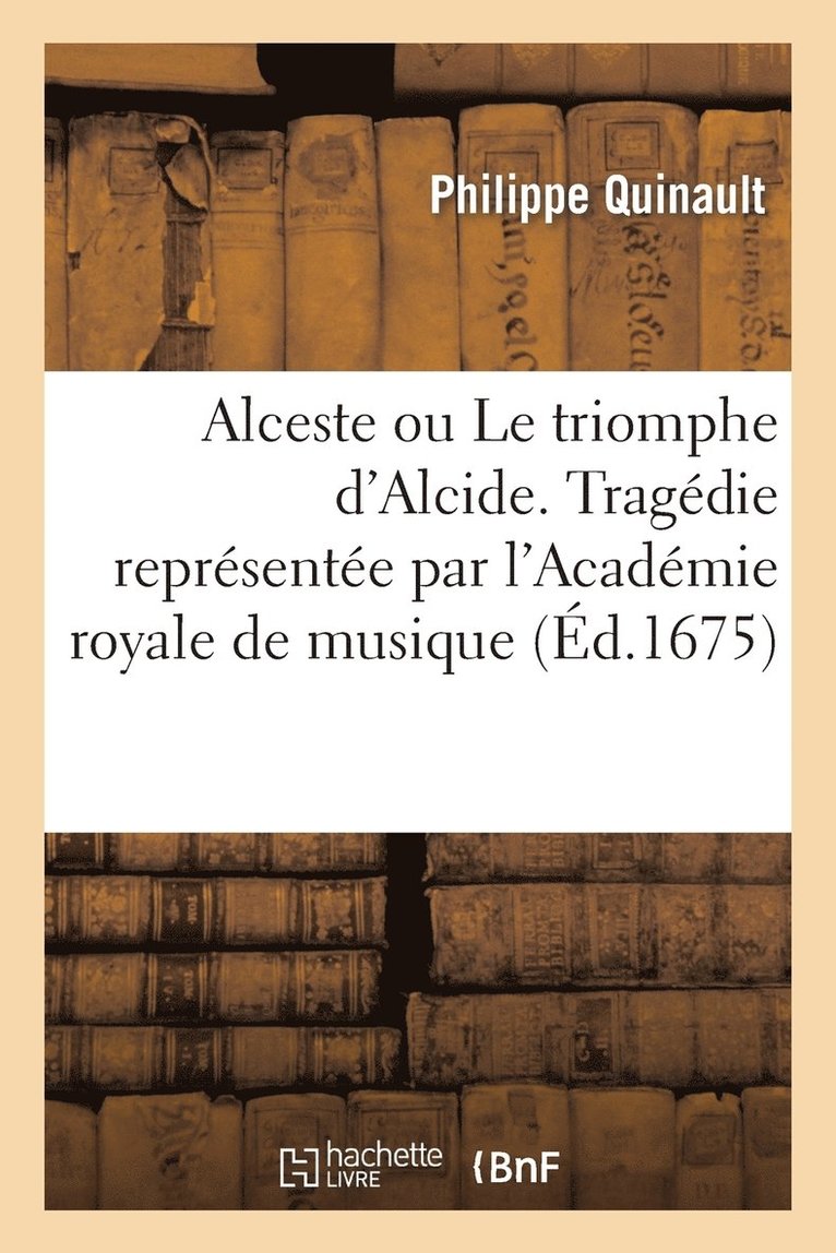 Alceste Ou Le Triomphe d'Alcide. Tragdie. Represente Par l'Academie Royale de Musique (d.1675) 1