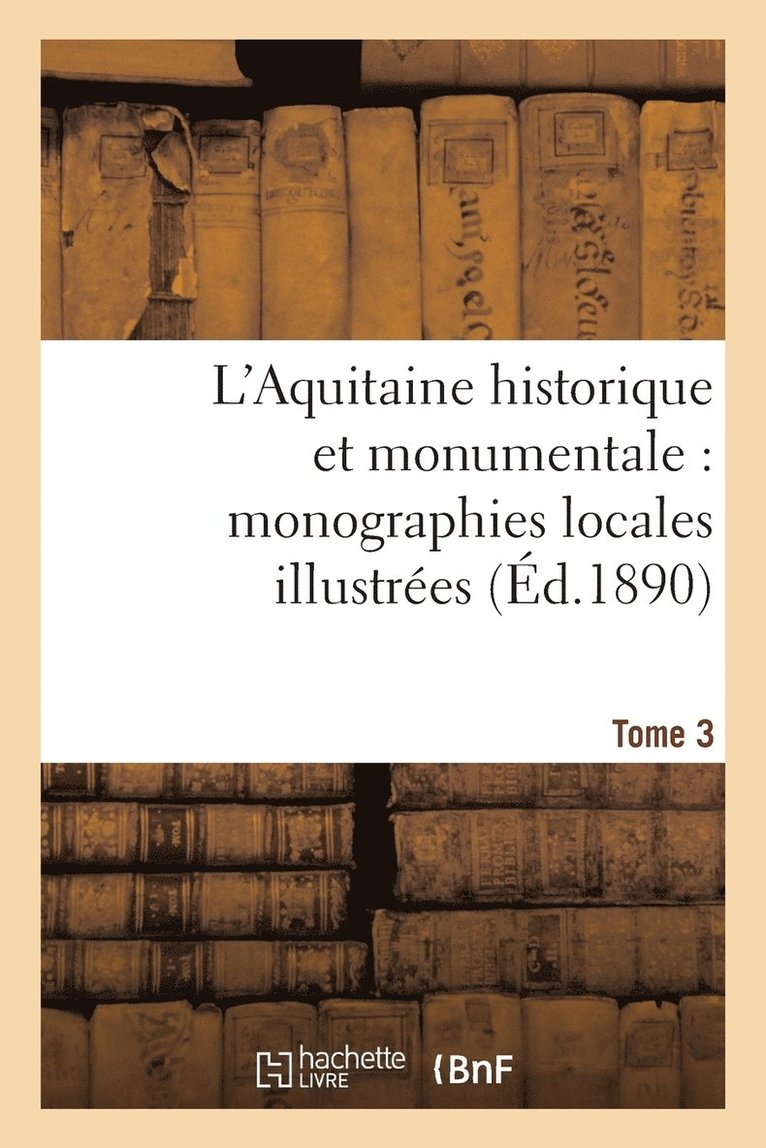 L'Aquitaine Historique Et Monumentale: Monographies Locales Illustres. T. 3 1