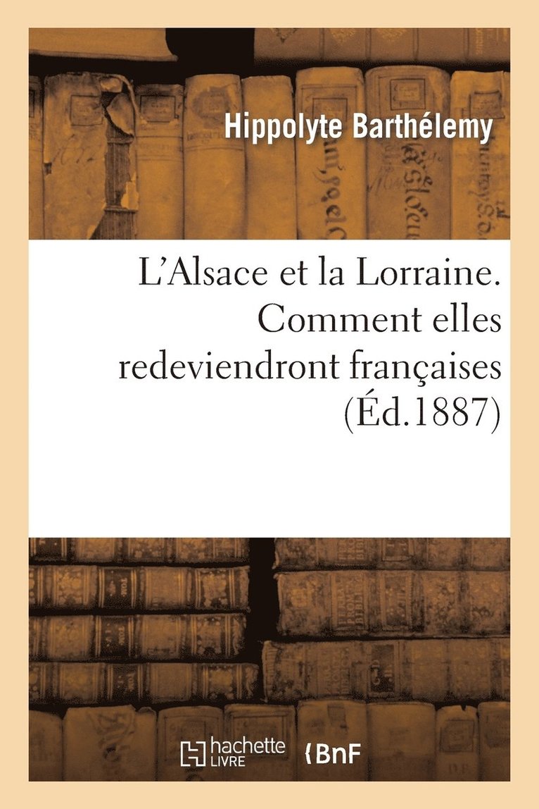 L'Alsace Et La Lorraine. Comment Elles Redeviendront Francaises. 1