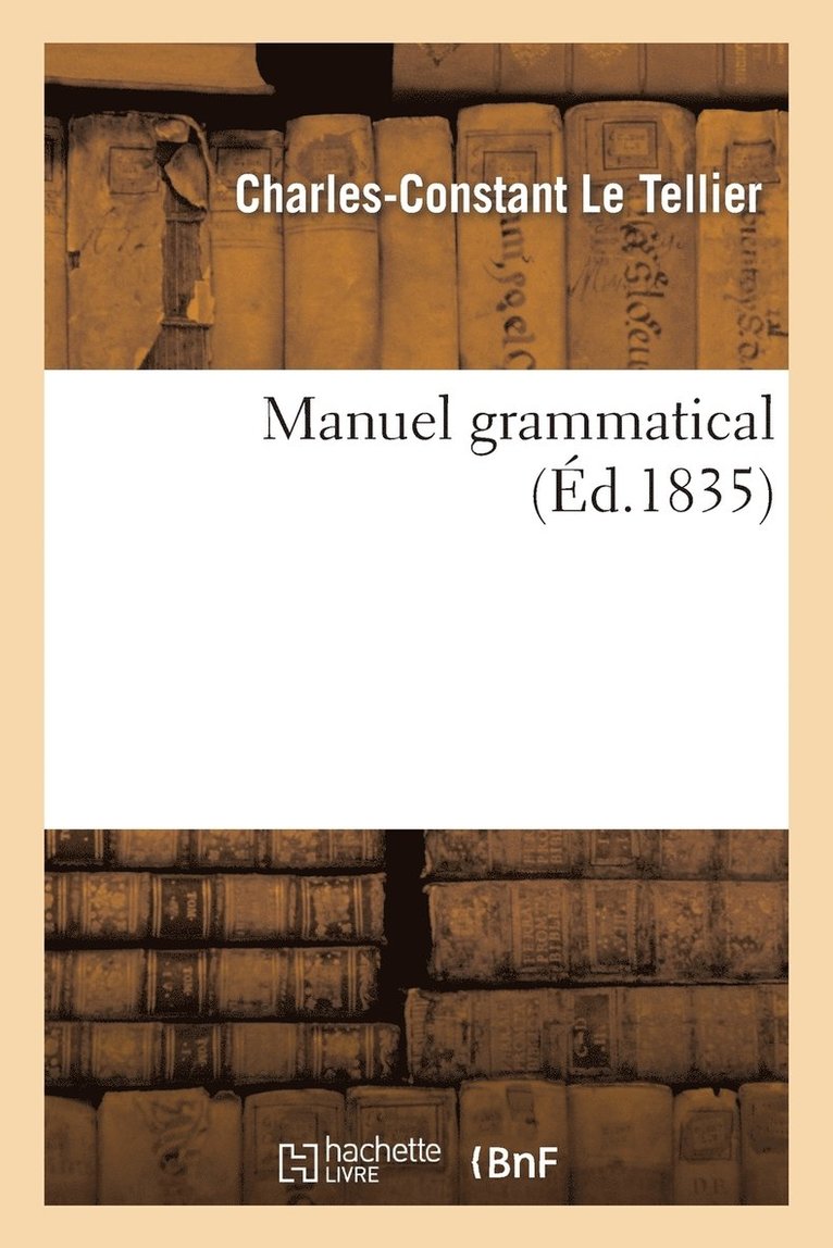 Manuel Grammatical: Contenant La Connaissance Des Diverses Espces de Mots Employs 1