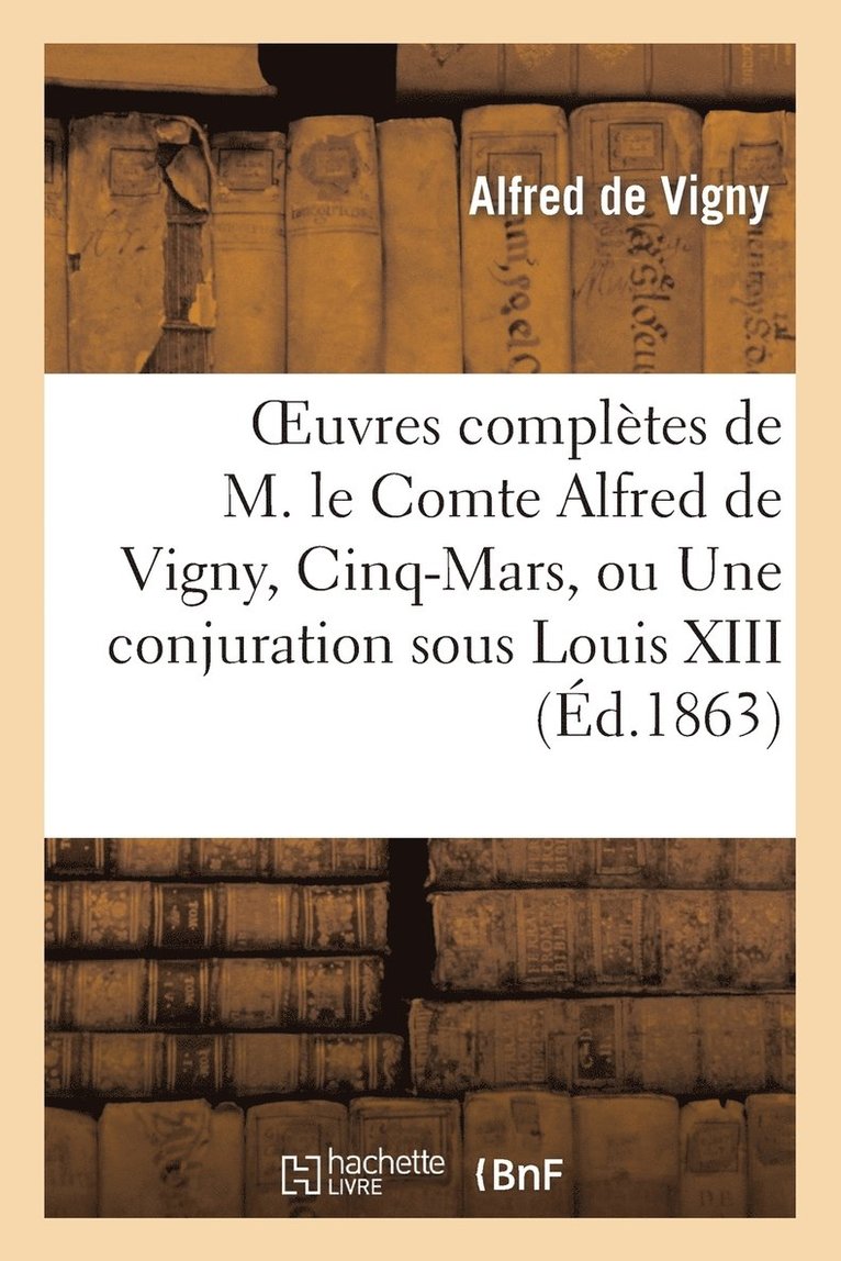 Oeuvres Compltes de M. Le Comte Alfred de Vigny, Cinq-Mars, Ou Une Conjuration Sous Louis XIII 1