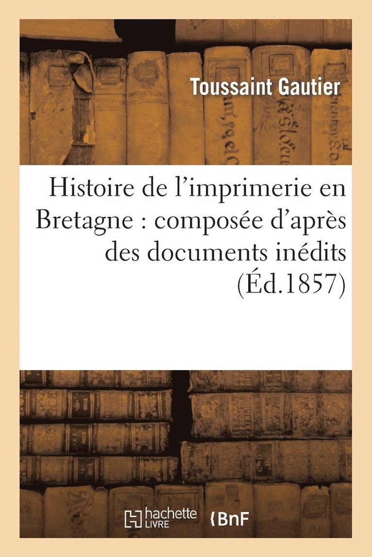 Toussaint Gautier, GAUTIER T - Histoire de l'Imprimerie En Bretagne: Composée d'Après Des Documents Inédits, Häftad