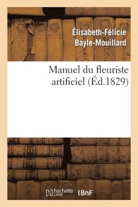 bokomslag Manuel Du Fleuriste Artificiel, Ou l'Art d'Imiter d'Aprs Nature Toute Espce de Fleurs...