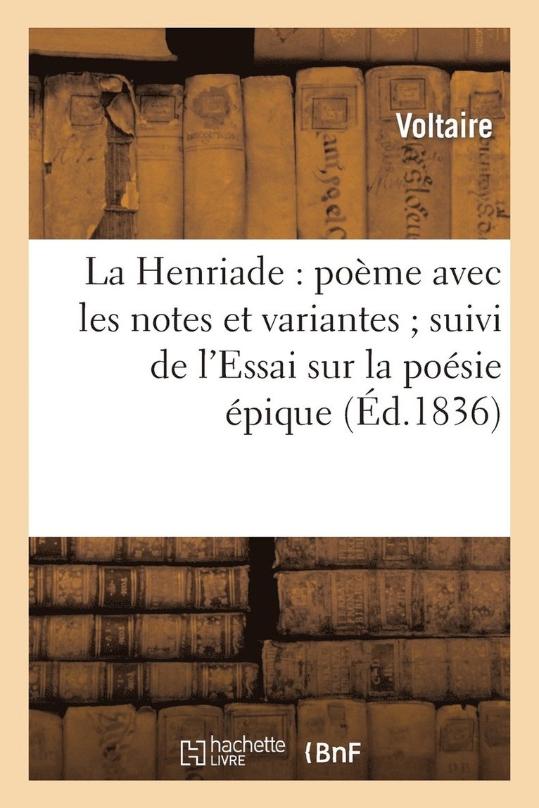 La Henriade: Pome Avec Les Notes Et Variantes Suivi de l'Essai Sur La Posie pique 1
