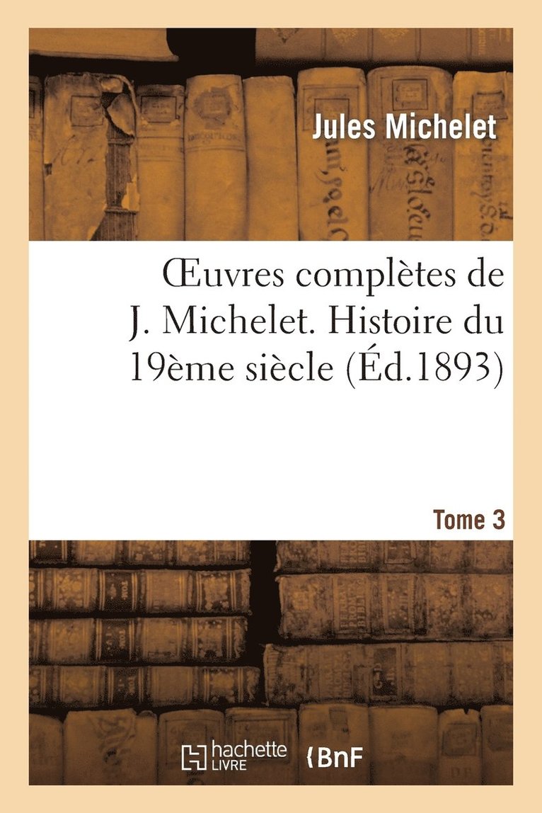 Oeuvres Complètes de J. Michelet. T. 3 Histoire Du 19ème Siècle 1