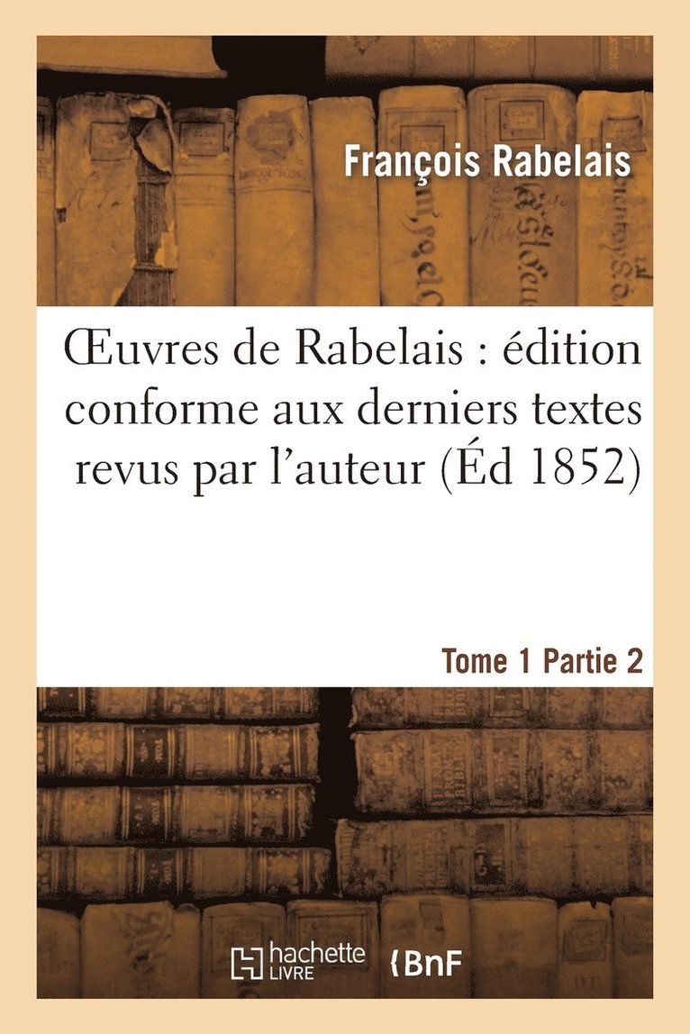 Oeuvres de Rabelais: dition Conforme Aux Derniers Textes Revus Par l'Auteur. Tome 1, Partie 2 1