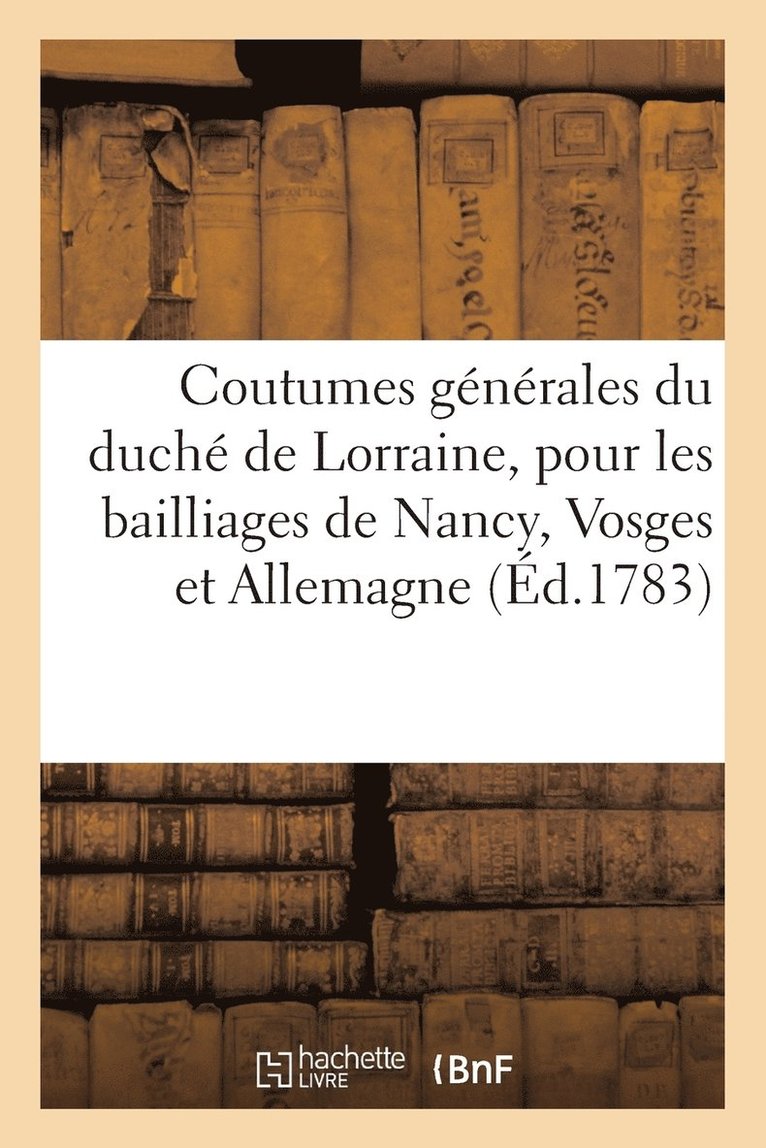 Coutumes Generales Du Duche de Lorraine, Pour Les Bailliages de Nancy, Vosge Et Allemagne 1
