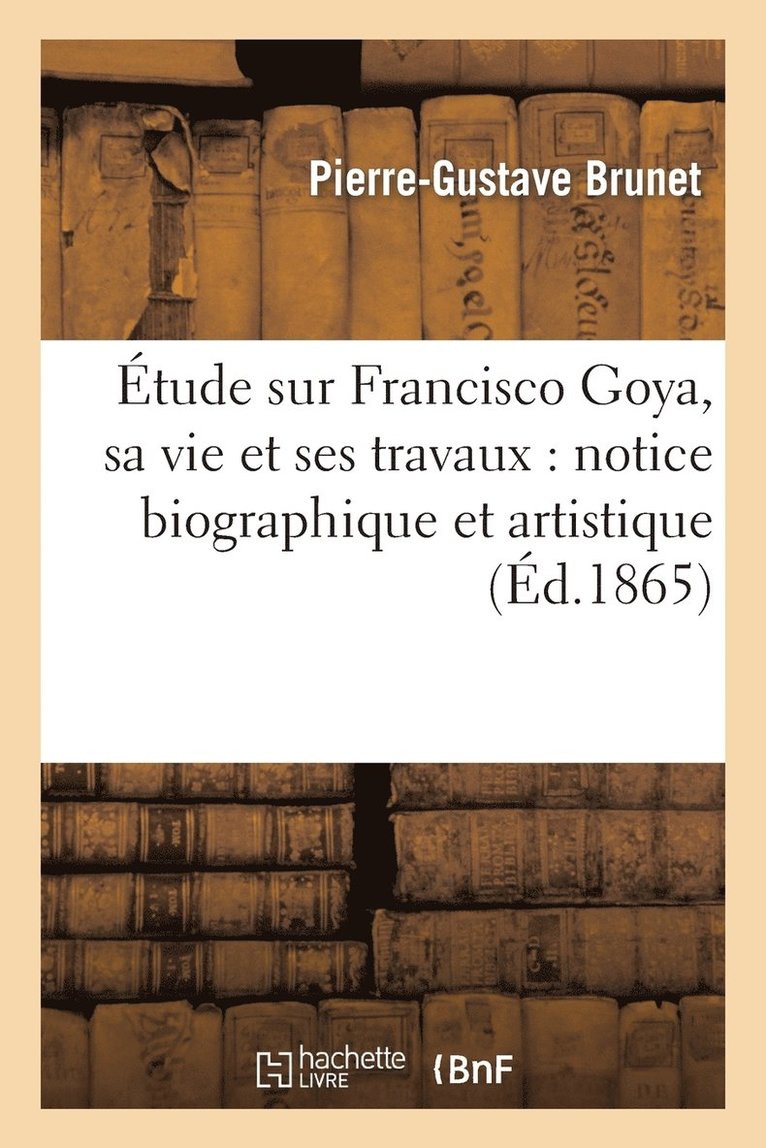 tude Sur Francisco Goya, Sa Vie Et Ses Travaux: Notice Biographique Et Artistique 1