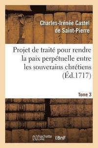 bokomslag Projet de Trait Pour Rendre La Paix Perptuelle Entre Les Souverains Chrtiens.... Tome 3