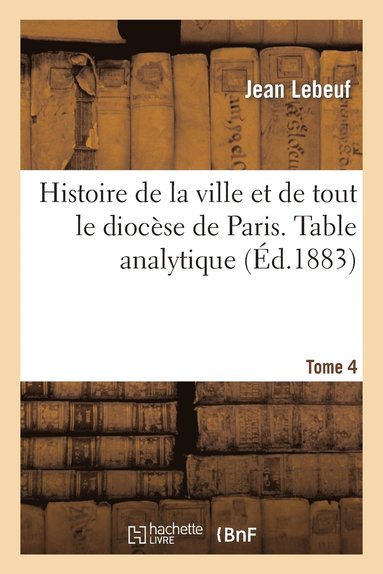 Jean Lebeuf - Histoire de la ville et de tout le diocèse de Paris. Table analytique. Tome 4, Häftad