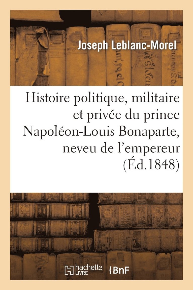 Histoire Politique, Militaire Et Privee Du Prince Napoleon-Louis Bonaparte, Neveu de l'Empereur 1