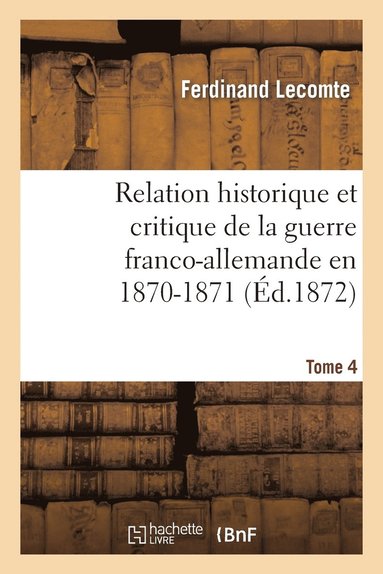 bokomslag Relation Historique Et Critique de la Guerre Franco-Allemande En 1870-1871. Tome 4