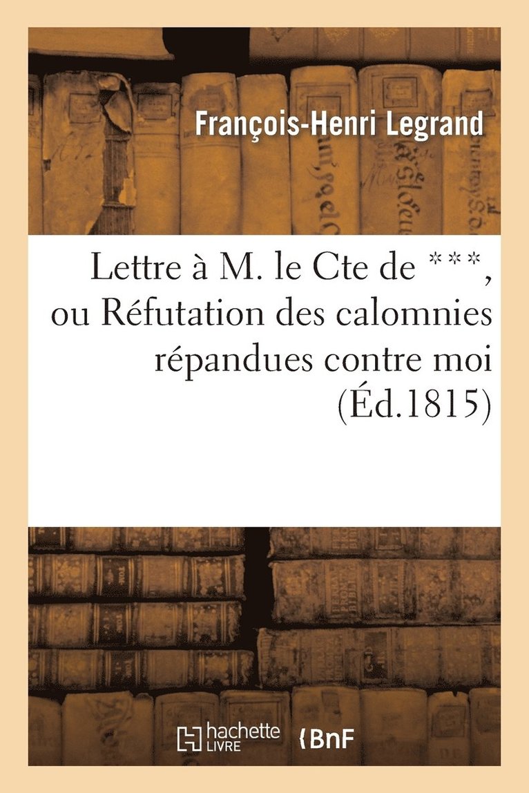 Lettre A M. Le Cte de ***, Ou Refutation Des Calomnies Repandues Contre Moi 1