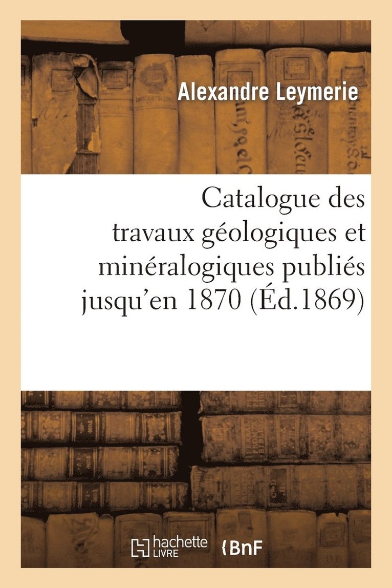 Catalogue Des Travaux Gologiques Et Minralogiques Publis Jusqu'en 1870, 1