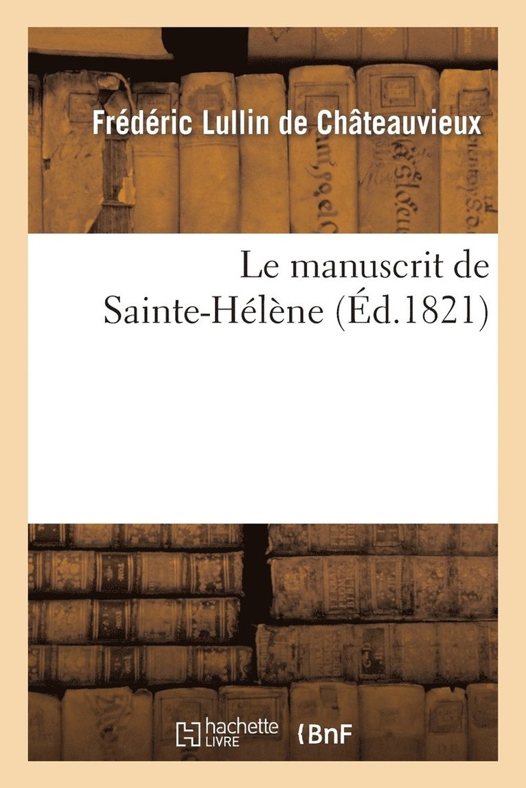 Le Manuscrit de Sainte-Hlne, Publi Pour La Premire Fois Avec Des Notes de Napolon 1